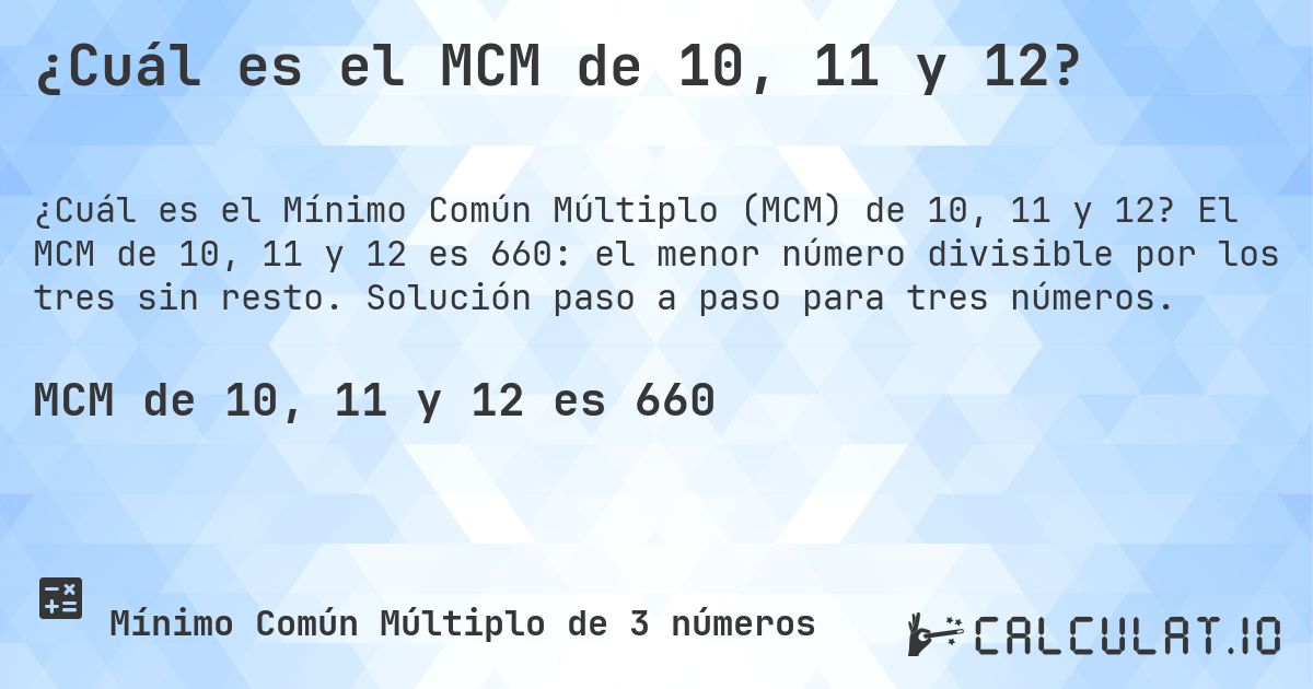 ¿Cuál es el MCM de 10, 11 y 12?. El MCM de 10, 11 y 12 es 660: el menor número divisible por los tres sin resto. Solución paso a paso para tres números.