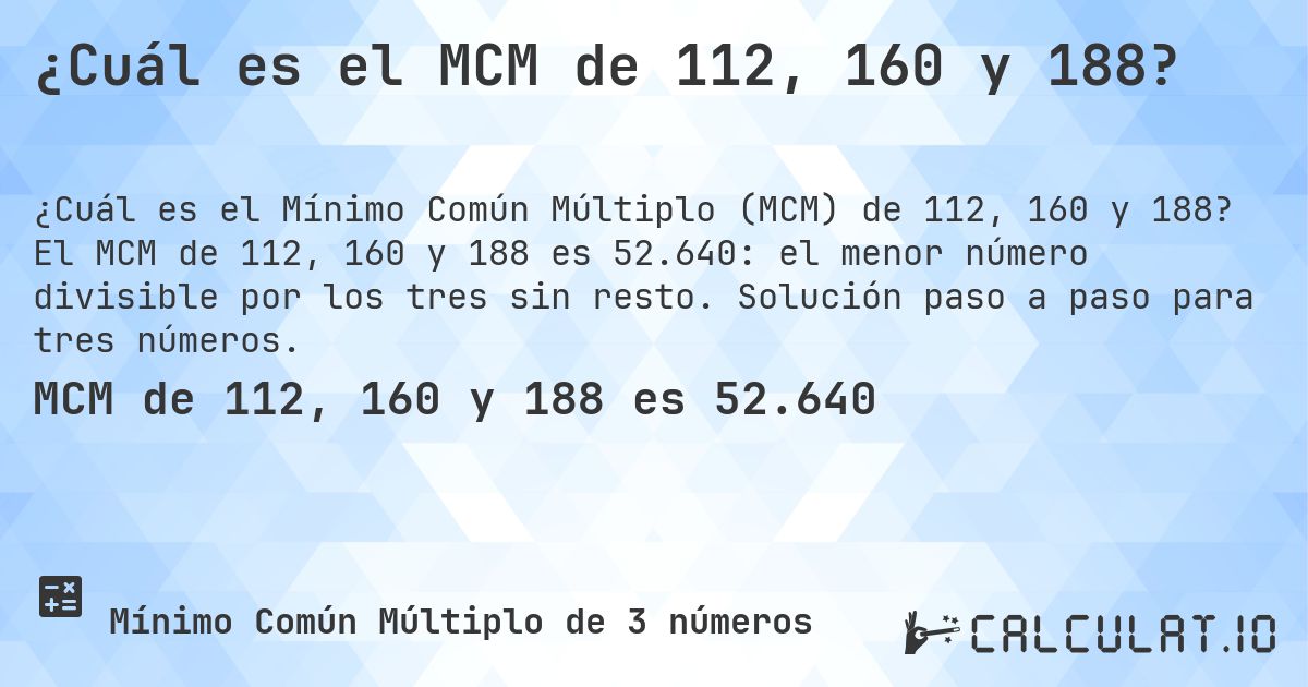 ¿Cuál es el MCM de 112, 160 y 188?. El MCM de 112, 160 y 188 es 52.640: el menor número divisible por los tres sin resto. Solución paso a paso para tres números.