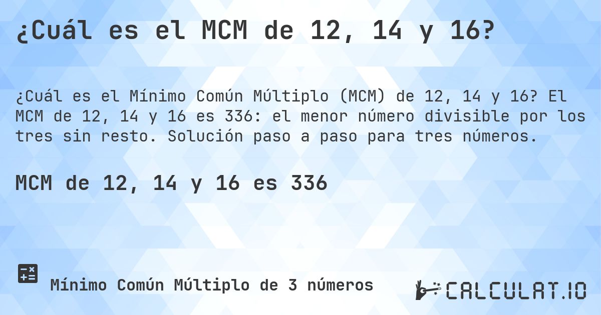 ¿Cuál es el MCM de 12, 14 y 16?. El MCM de 12, 14 y 16 es 336: el menor número divisible por los tres sin resto. Solución paso a paso para tres números.