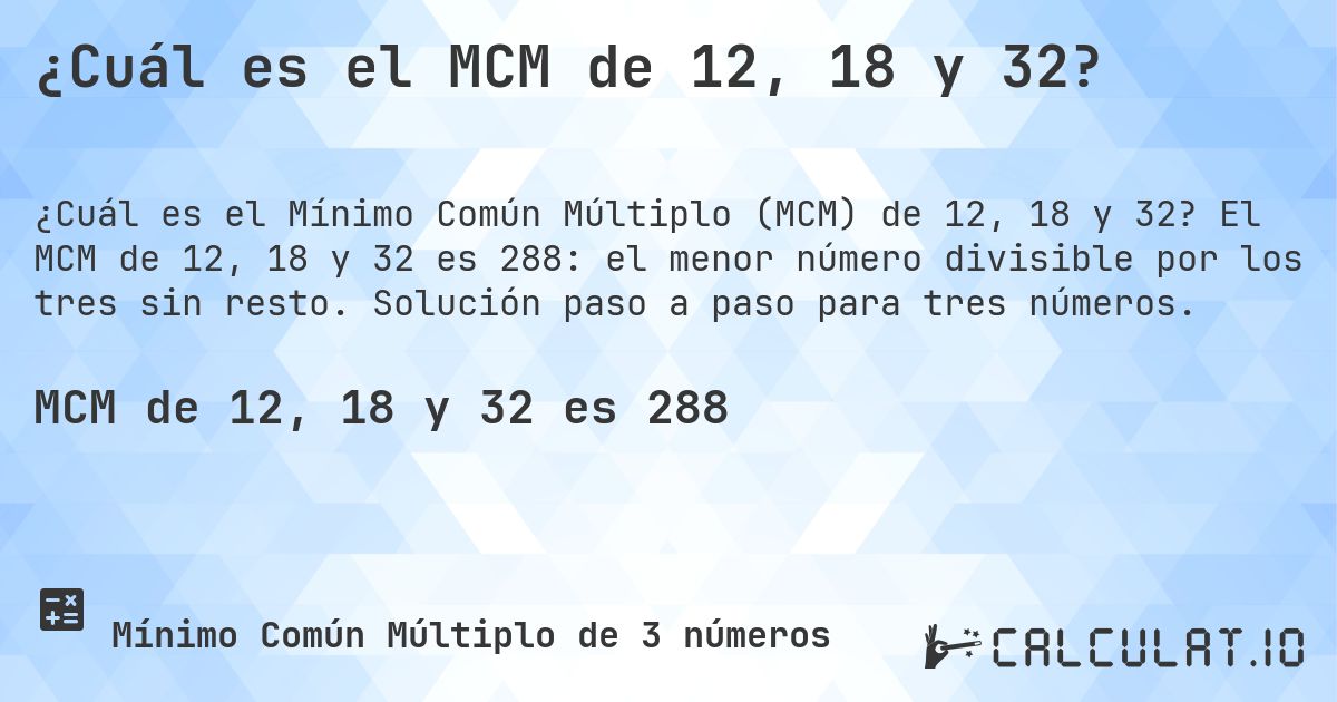 ¿Cuál es el MCM de 12, 18 y 32?. El MCM de 12, 18 y 32 es 288: el menor número divisible por los tres sin resto. Solución paso a paso para tres números.
