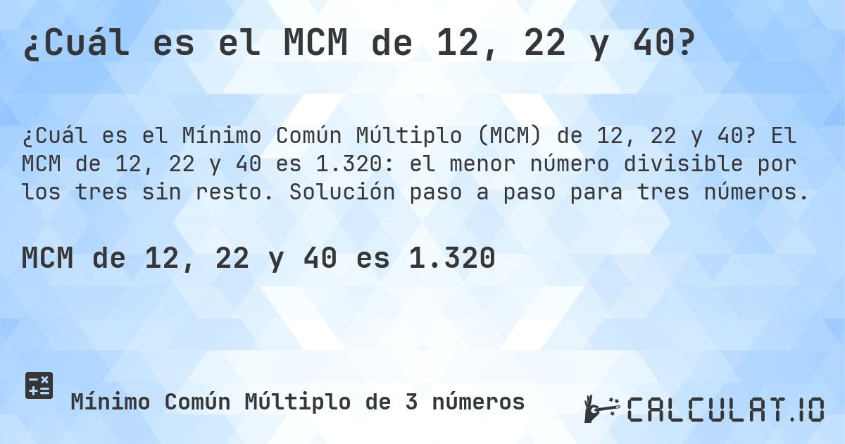 ¿Cuál es el MCM de 12, 22 y 40?. El MCM de 12, 22 y 40 es 1.320: el menor número divisible por los tres sin resto. Solución paso a paso para tres números.