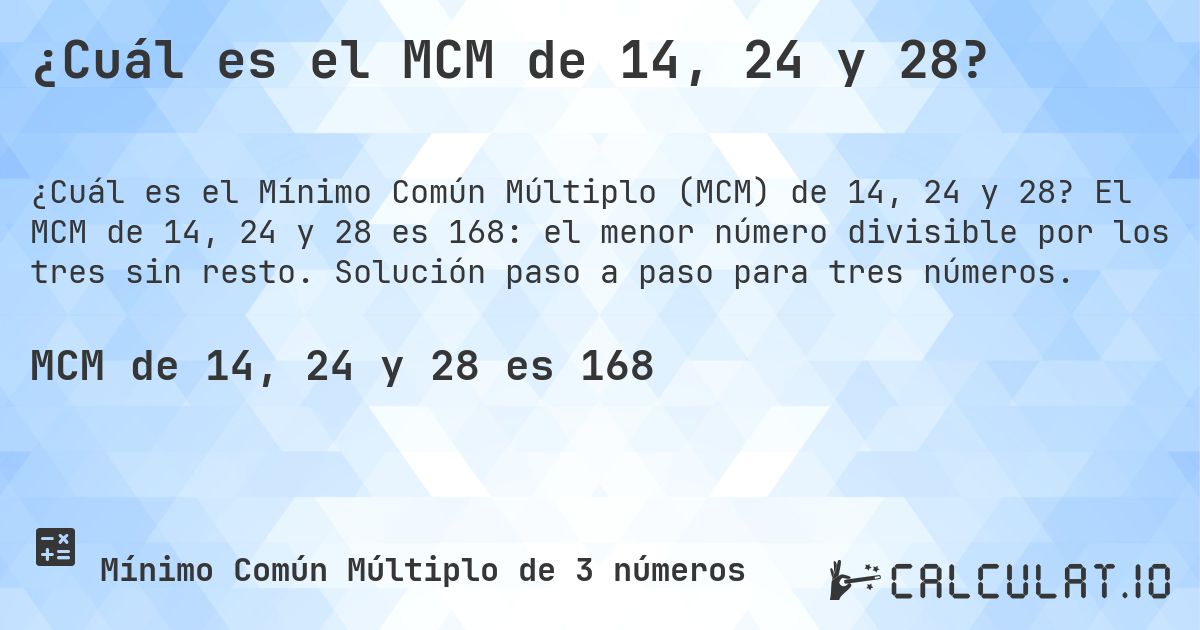 ¿Cuál es el MCM de 14, 24 y 28?. El MCM de 14, 24 y 28 es 168: el menor número divisible por los tres sin resto. Solución paso a paso para tres números.