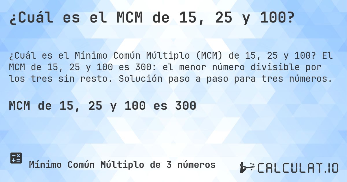 ¿Cuál es el MCM de 15, 25 y 100?. El MCM de 15, 25 y 100 es 300: el menor número divisible por los tres sin resto. Solución paso a paso para tres números.
