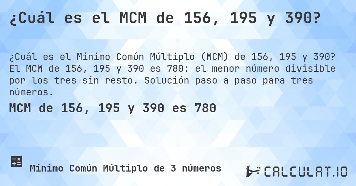¿Cuál es el MCM de 156, 195 y 390?. El MCM de 156, 195 y 390 es 780: el menor número divisible por los tres sin resto. Solución paso a paso para tres números.