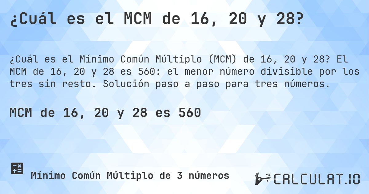 ¿Cuál es el MCM de 16, 20 y 28?. El MCM de 16, 20 y 28 es 560: el menor número divisible por los tres sin resto. Solución paso a paso para tres números.