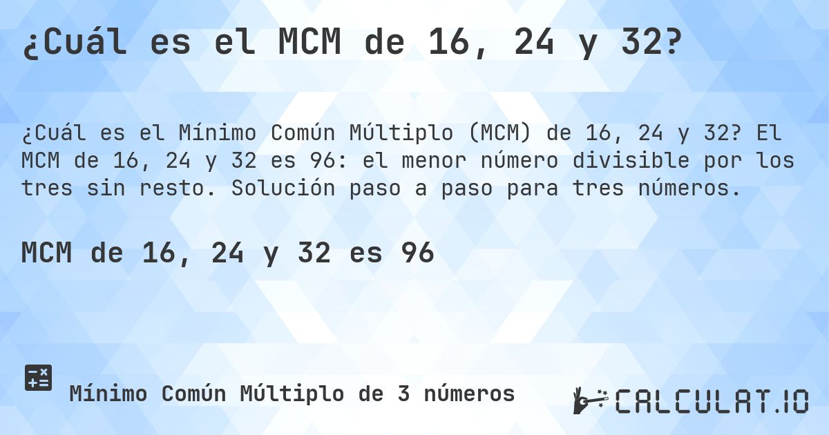 ¿Cuál es el MCM de 16, 24 y 32?. El MCM de 16, 24 y 32 es 96: el menor número divisible por los tres sin resto. Solución paso a paso para tres números.