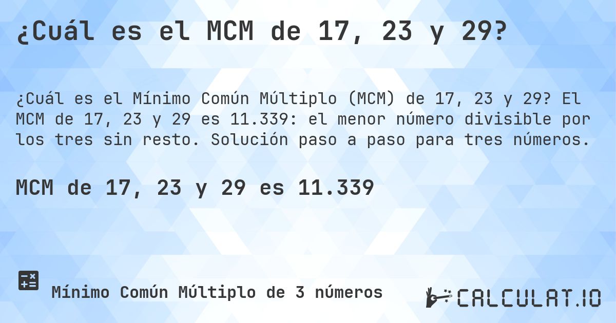 ¿Cuál es el MCM de 17, 23 y 29?. El MCM de 17, 23 y 29 es 11.339: el menor número divisible por los tres sin resto. Solución paso a paso para tres números.
