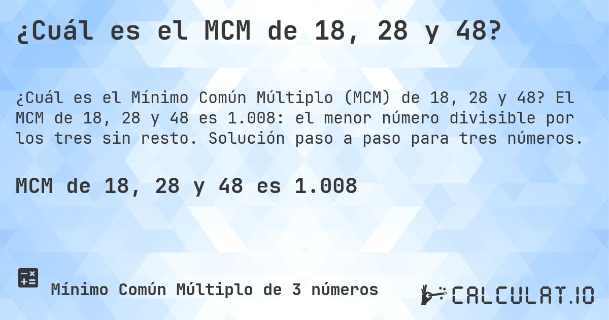 ¿Cuál es el MCM de 18, 28 y 48?. El MCM de 18, 28 y 48 es 1.008: el menor número divisible por los tres sin resto. Solución paso a paso para tres números.