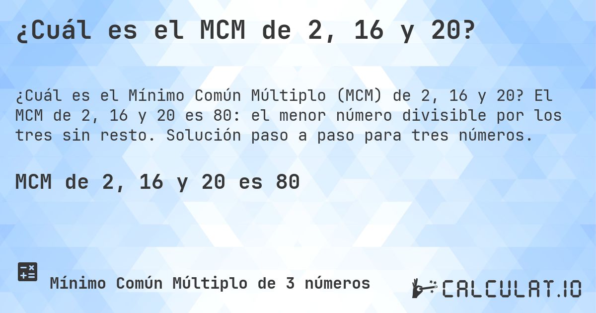 ¿Cuál es el MCM de 2, 16 y 20?. El MCM de 2, 16 y 20 es 80: el menor número divisible por los tres sin resto. Solución paso a paso para tres números.