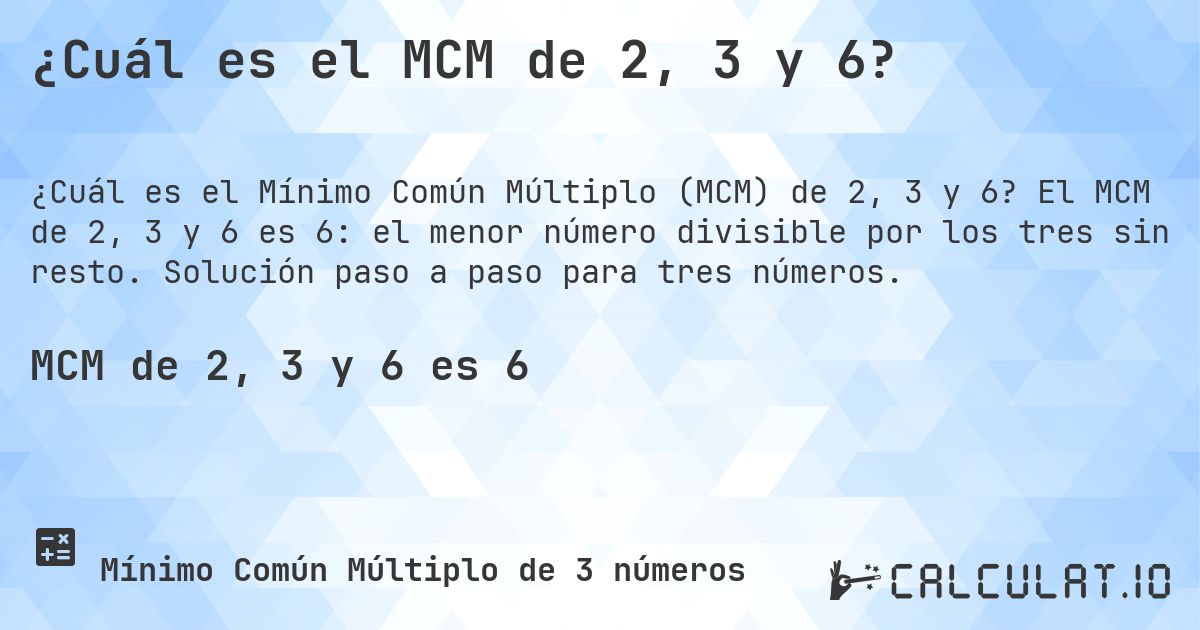 ¿Cuál es el MCM de 2, 3 y 6?. El MCM de 2, 3 y 6 es 6: el menor número divisible por los tres sin resto. Solución paso a paso para tres números.