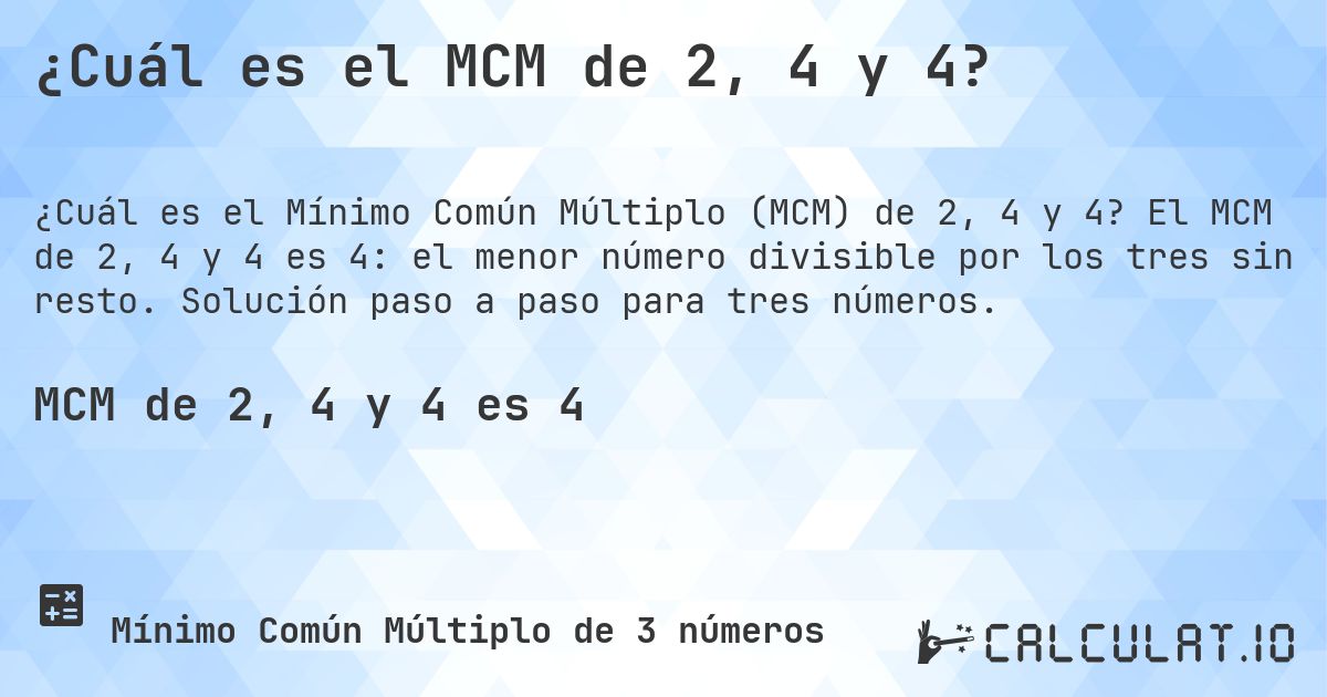 ¿Cuál es el MCM de 2, 4 y 4?. El MCM de 2, 4 y 4 es 4: el menor número divisible por los tres sin resto. Solución paso a paso para tres números.