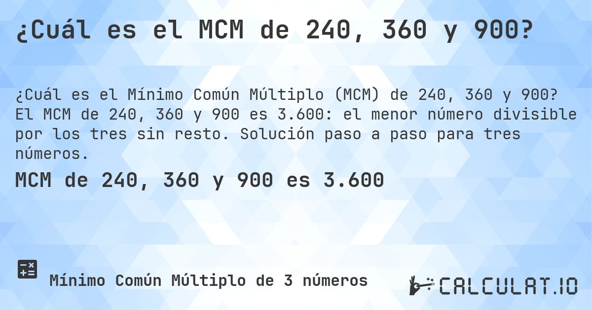 ¿Cuál es el MCM de 240, 360 y 900?. El MCM de 240, 360 y 900 es 3.600: el menor número divisible por los tres sin resto. Solución paso a paso para tres números.