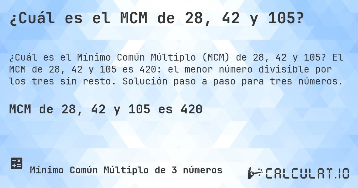 ¿Cuál es el MCM de 28, 42 y 105?. El MCM de 28, 42 y 105 es 420: el menor número divisible por los tres sin resto. Solución paso a paso para tres números.