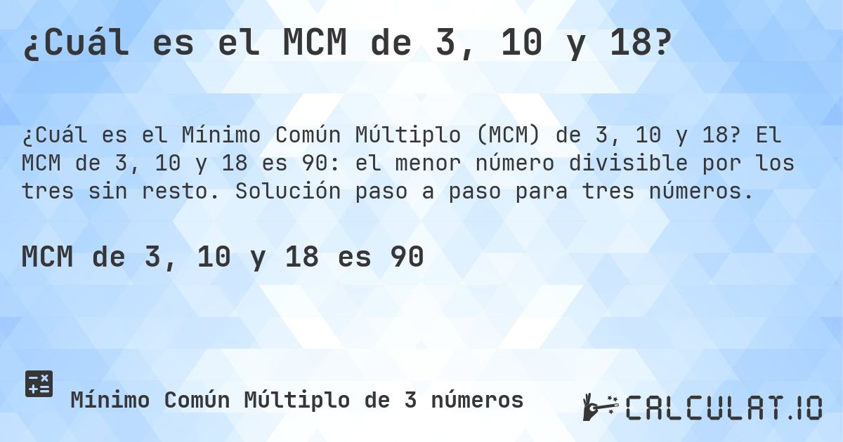 ¿Cuál es el MCM de 3, 10 y 18?. El MCM de 3, 10 y 18 es 90: el menor número divisible por los tres sin resto. Solución paso a paso para tres números.