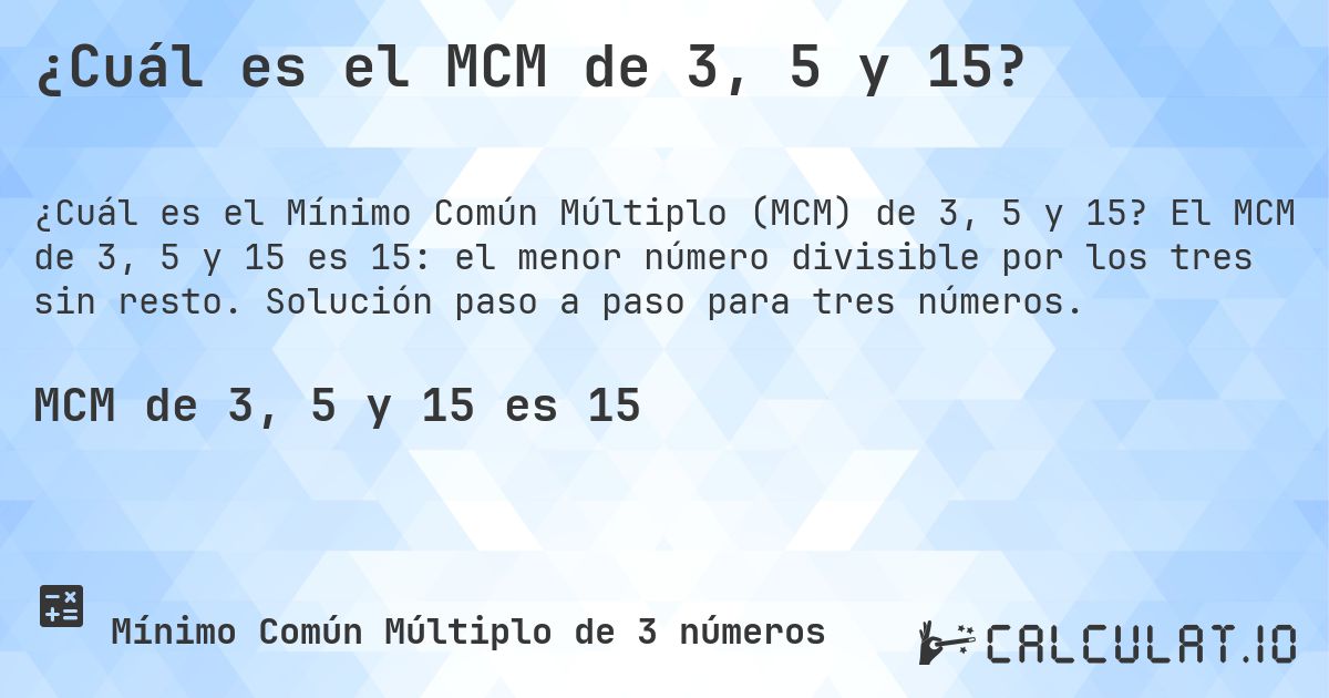 ¿Cuál es el MCM de 3, 5 y 15?. El MCM de 3, 5 y 15 es 15: el menor número divisible por los tres sin resto. Solución paso a paso para tres números.