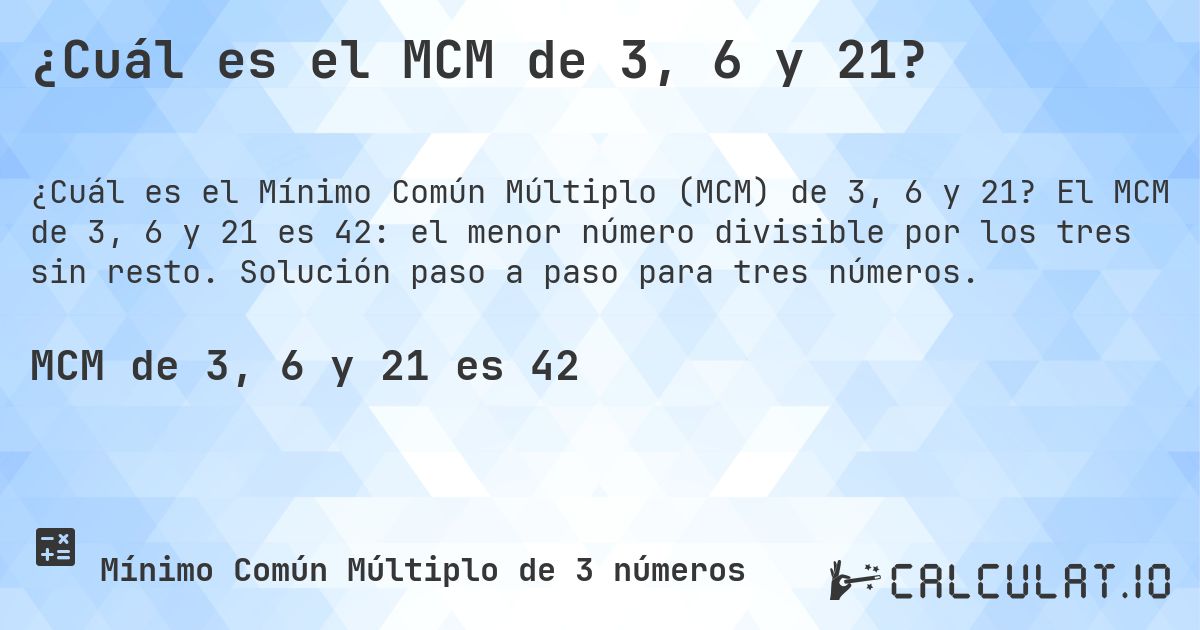 ¿Cuál es el MCM de 3, 6 y 21?. El MCM de 3, 6 y 21 es 42: el menor número divisible por los tres sin resto. Solución paso a paso para tres números.