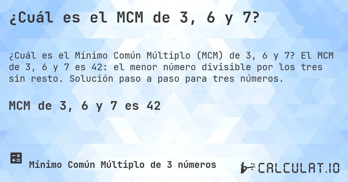¿Cuál es el MCM de 3, 6 y 7?. El MCM de 3, 6 y 7 es 42: el menor número divisible por los tres sin resto. Solución paso a paso para tres números.