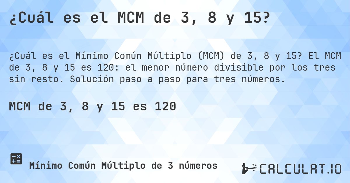 ¿Cuál es el MCM de 3, 8 y 15?. El MCM de 3, 8 y 15 es 120: el menor número divisible por los tres sin resto. Solución paso a paso para tres números.