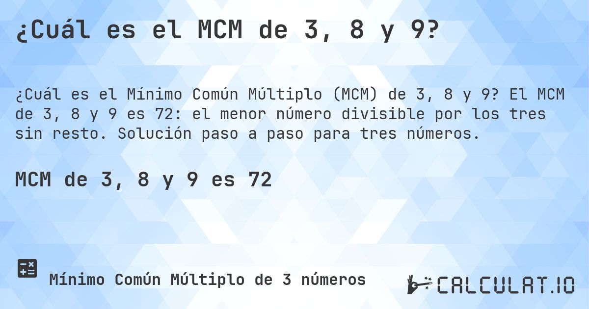 ¿Cuál es el MCM de 3, 8 y 9?. El MCM de 3, 8 y 9 es 72: el menor número divisible por los tres sin resto. Solución paso a paso para tres números.
