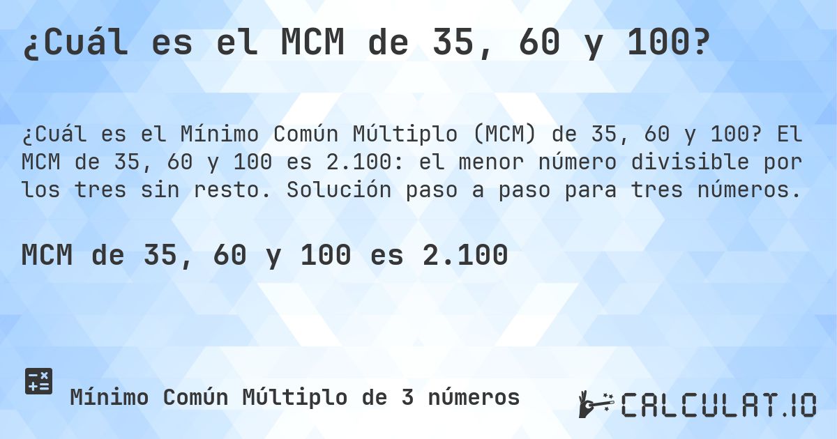 ¿Cuál es el MCM de 35, 60 y 100?. El MCM de 35, 60 y 100 es 2.100: el menor número divisible por los tres sin resto. Solución paso a paso para tres números.