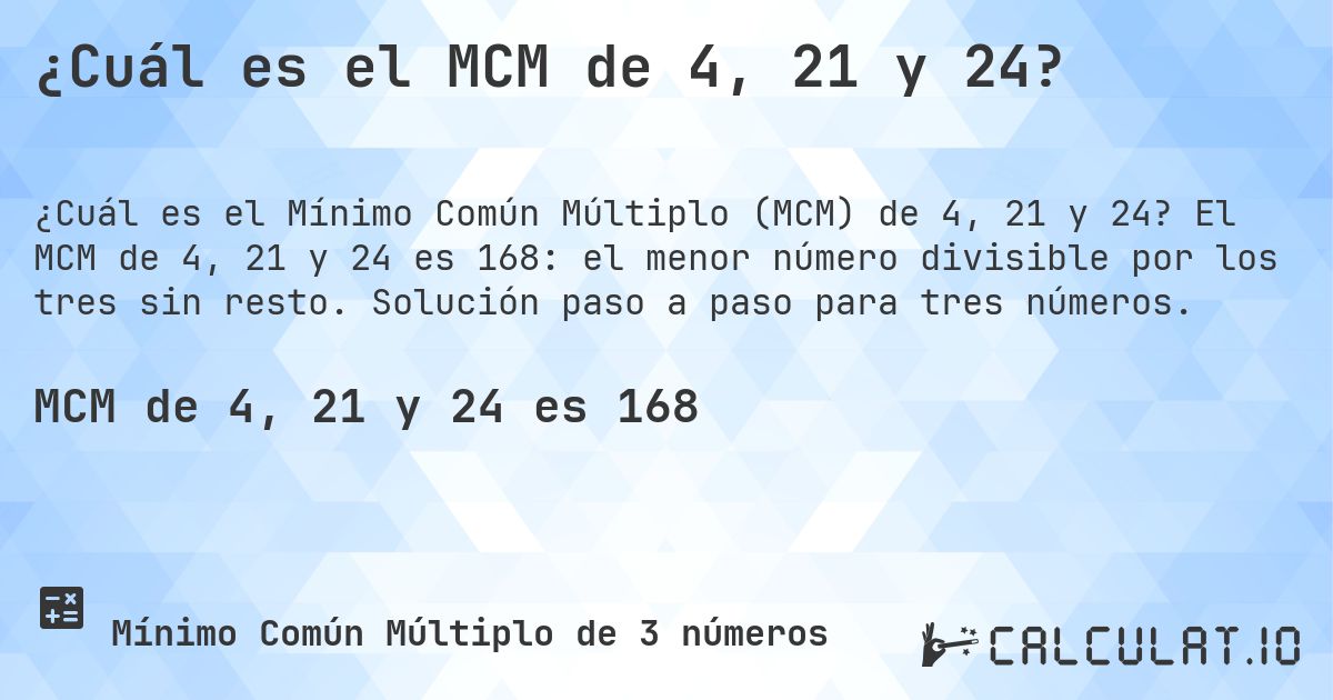¿Cuál es el MCM de 4, 21 y 24?. El MCM de 4, 21 y 24 es 168: el menor número divisible por los tres sin resto. Solución paso a paso para tres números.