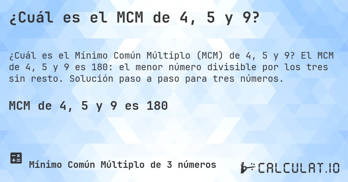 ¿Cuál es el MCM de 4, 5 y 9?. El MCM de 4, 5 y 9 es 180: el menor número divisible por los tres sin resto. Solución paso a paso para tres números.