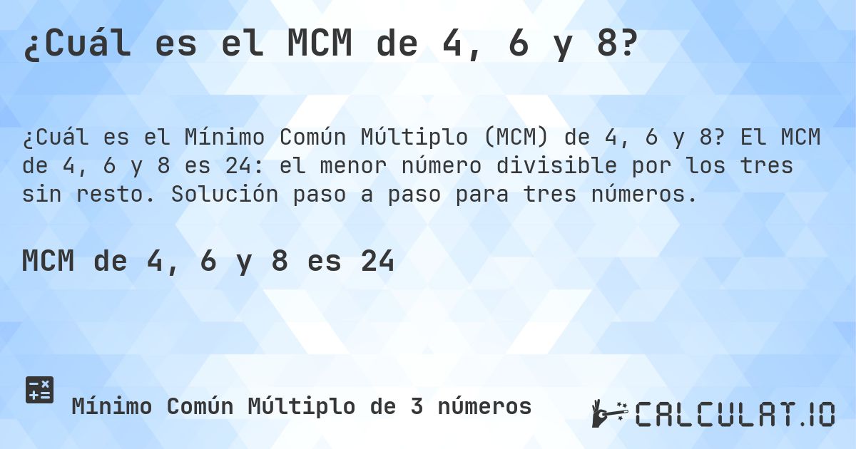 ¿Cuál es el MCM de 4, 6 y 8?. El MCM de 4, 6 y 8 es 24: el menor número divisible por los tres sin resto. Solución paso a paso para tres números.