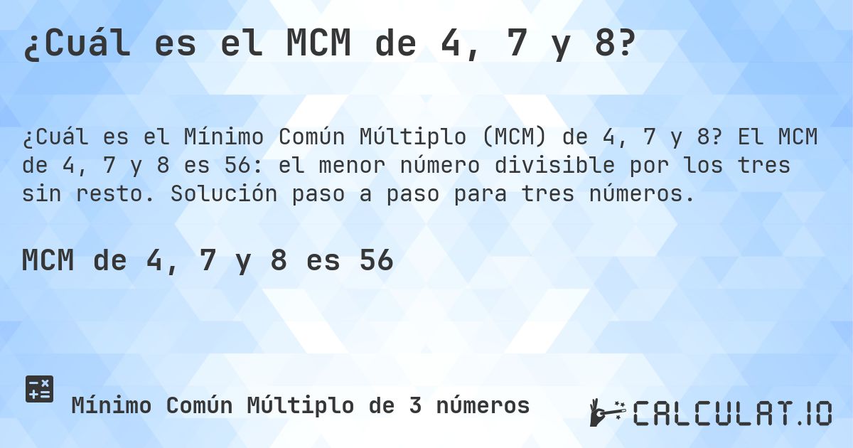 ¿Cuál es el MCM de 4, 7 y 8?. El MCM de 4, 7 y 8 es 56: el menor número divisible por los tres sin resto. Solución paso a paso para tres números.