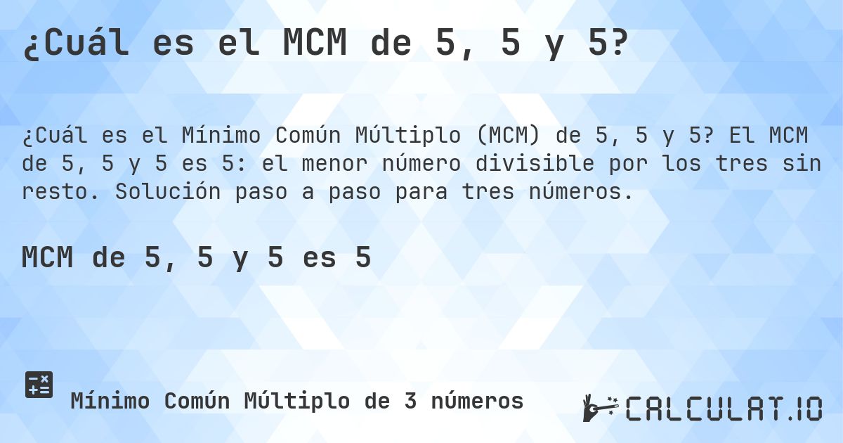 ¿Cuál es el MCM de 5, 5 y 5?. El MCM de 5, 5 y 5 es 5: el menor número divisible por los tres sin resto. Solución paso a paso para tres números.