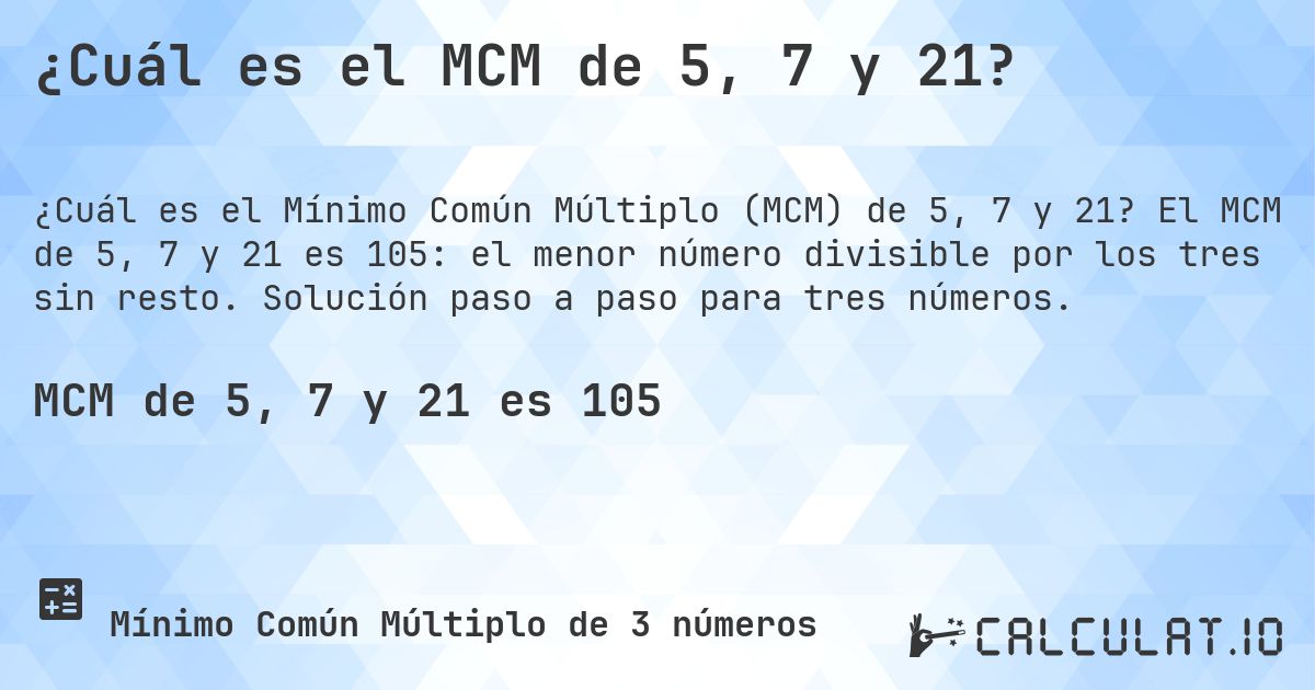 ¿Cuál es el MCM de 5, 7 y 21?. El MCM de 5, 7 y 21 es 105: el menor número divisible por los tres sin resto. Solución paso a paso para tres números.