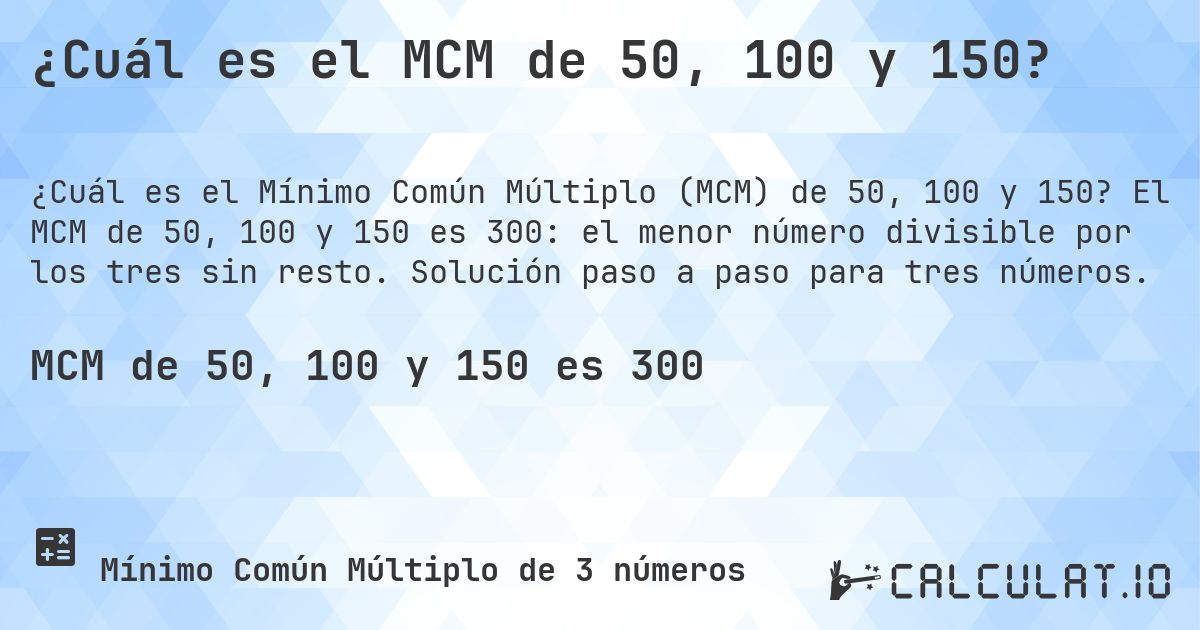 ¿Cuál es el MCM de 50, 100 y 150?. El MCM de 50, 100 y 150 es 300: el menor número divisible por los tres sin resto. Solución paso a paso para tres números.