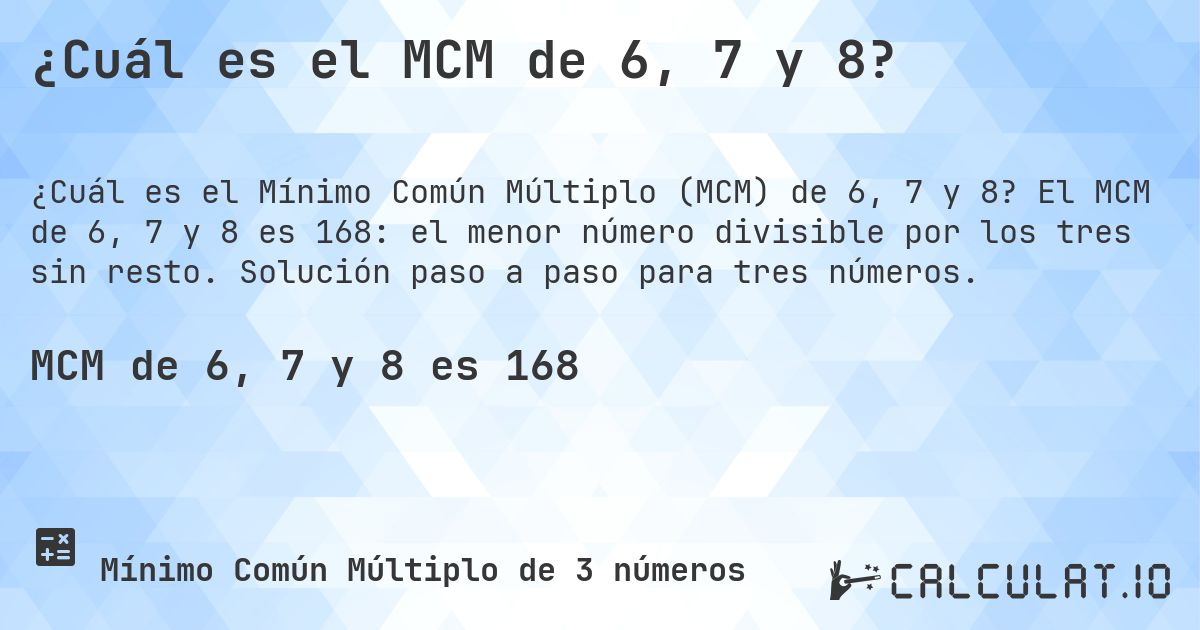 ¿Cuál es el MCM de 6, 7 y 8?. El MCM de 6, 7 y 8 es 168: el menor número divisible por los tres sin resto. Solución paso a paso para tres números.