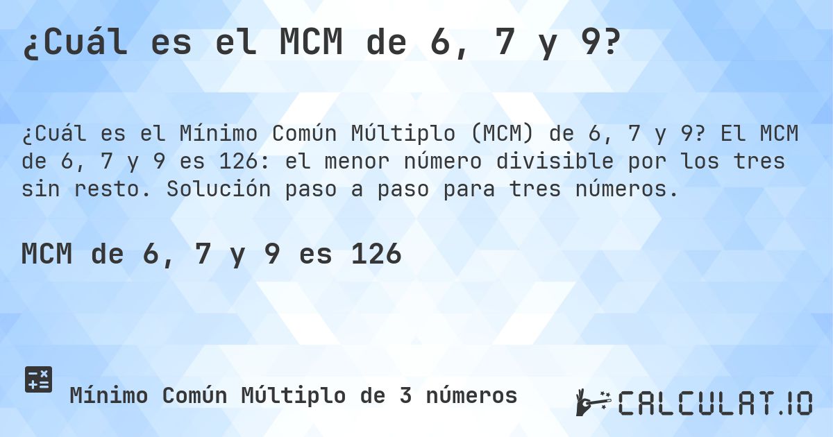 ¿Cuál es el MCM de 6, 7 y 9?. El MCM de 6, 7 y 9 es 126: el menor número divisible por los tres sin resto. Solución paso a paso para tres números.