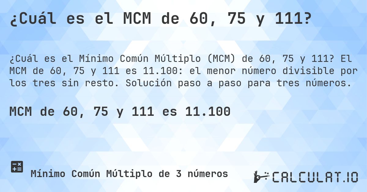 ¿Cuál es el MCM de 60, 75 y 111?. El MCM de 60, 75 y 111 es 11.100: el menor número divisible por los tres sin resto. Solución paso a paso para tres números.