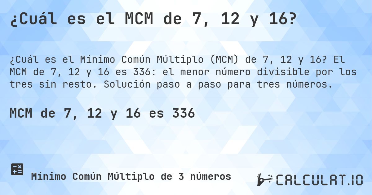 ¿Cuál es el MCM de 7, 12 y 16?. El MCM de 7, 12 y 16 es 336: el menor número divisible por los tres sin resto. Solución paso a paso para tres números.