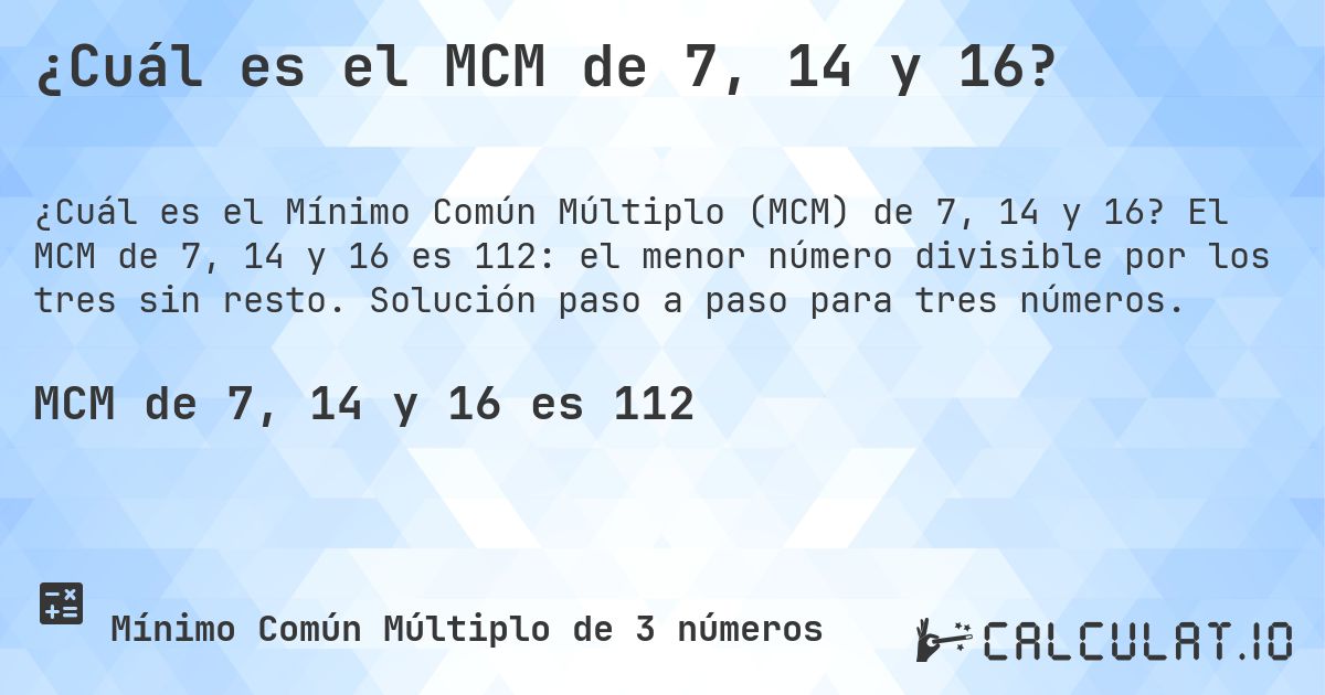 ¿Cuál es el MCM de 7, 14 y 16?. El MCM de 7, 14 y 16 es 112: el menor número divisible por los tres sin resto. Solución paso a paso para tres números.
