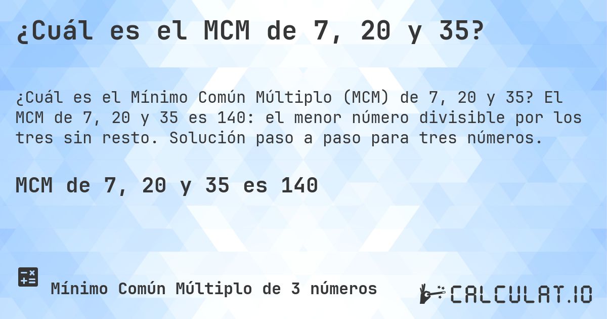 ¿Cuál es el MCM de 7, 20 y 35?. El MCM de 7, 20 y 35 es 140: el menor número divisible por los tres sin resto. Solución paso a paso para tres números.