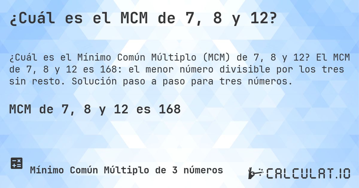 ¿Cuál es el MCM de 7, 8 y 12?. El MCM de 7, 8 y 12 es 168: el menor número divisible por los tres sin resto. Solución paso a paso para tres números.
