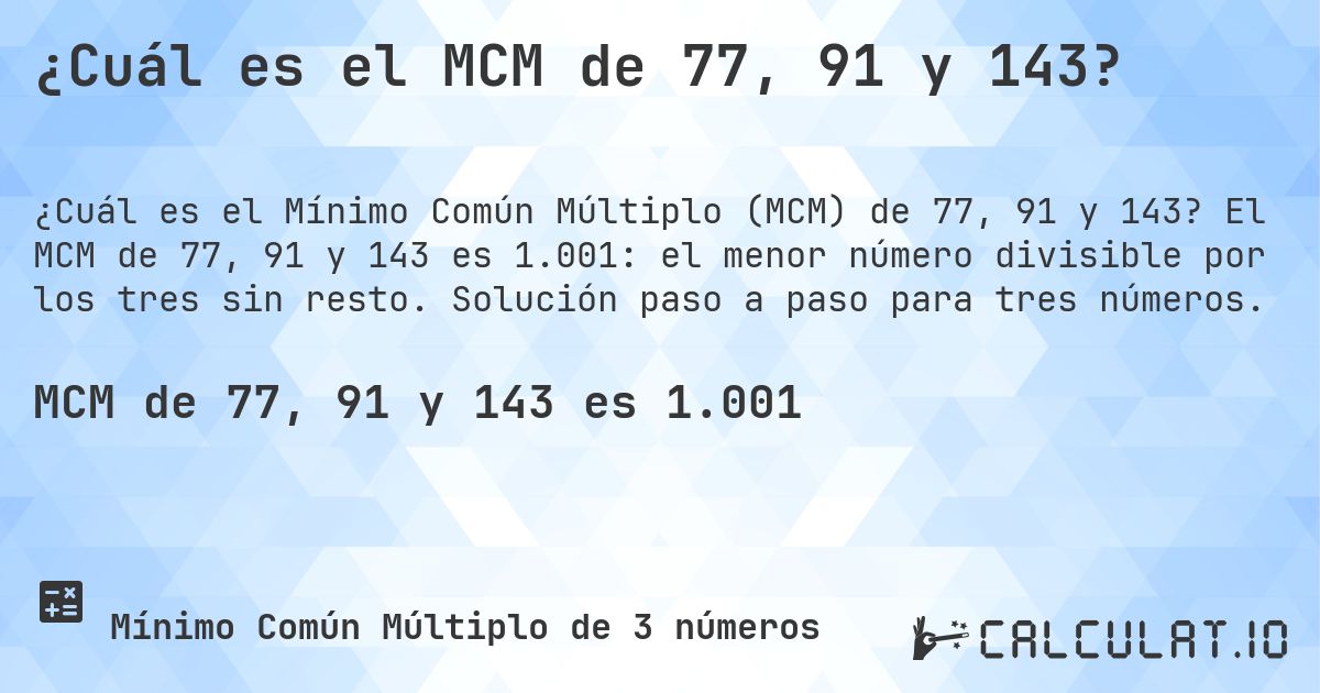 ¿Cuál es el MCM de 77, 91 y 143?. El MCM de 77, 91 y 143 es 1.001: el menor número divisible por los tres sin resto. Solución paso a paso para tres números.