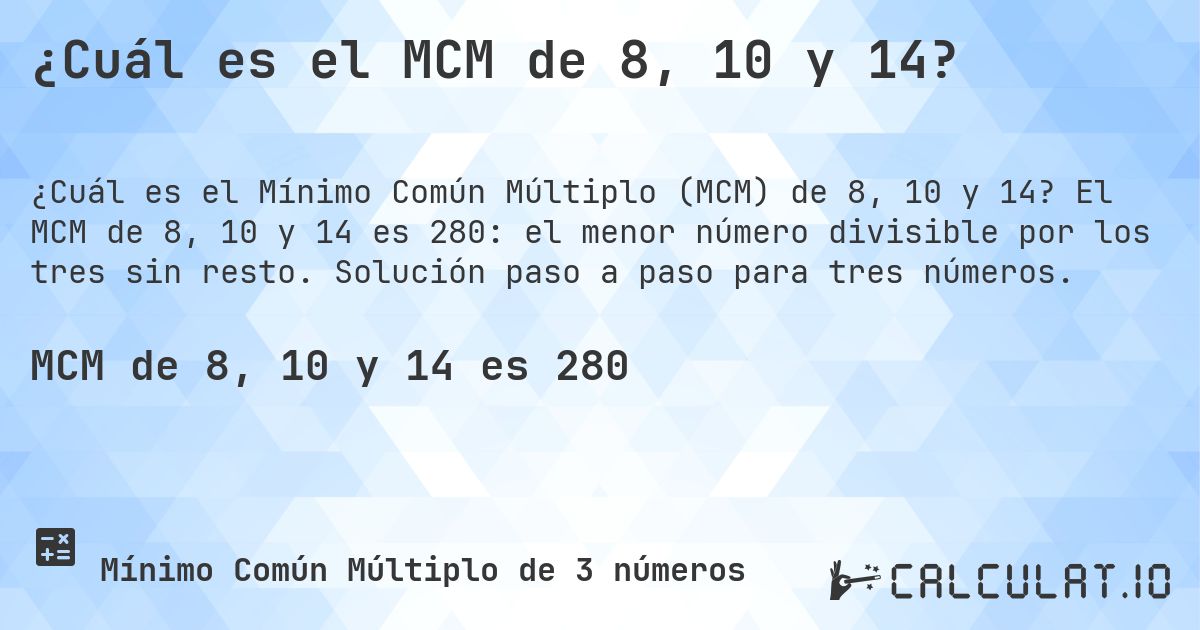 ¿Cuál es el MCM de 8, 10 y 14?. El MCM de 8, 10 y 14 es 280: el menor número divisible por los tres sin resto. Solución paso a paso para tres números.