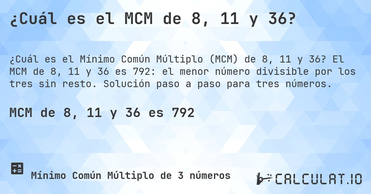 ¿Cuál es el MCM de 8, 11 y 36?. El MCM de 8, 11 y 36 es 792: el menor número divisible por los tres sin resto. Solución paso a paso para tres números.