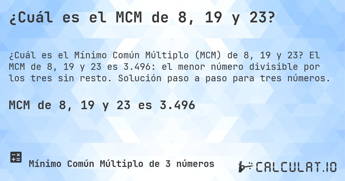 ¿Cuál es el MCM de 8, 19 y 23?. El MCM de 8, 19 y 23 es 3.496: el menor número divisible por los tres sin resto. Solución paso a paso para tres números.