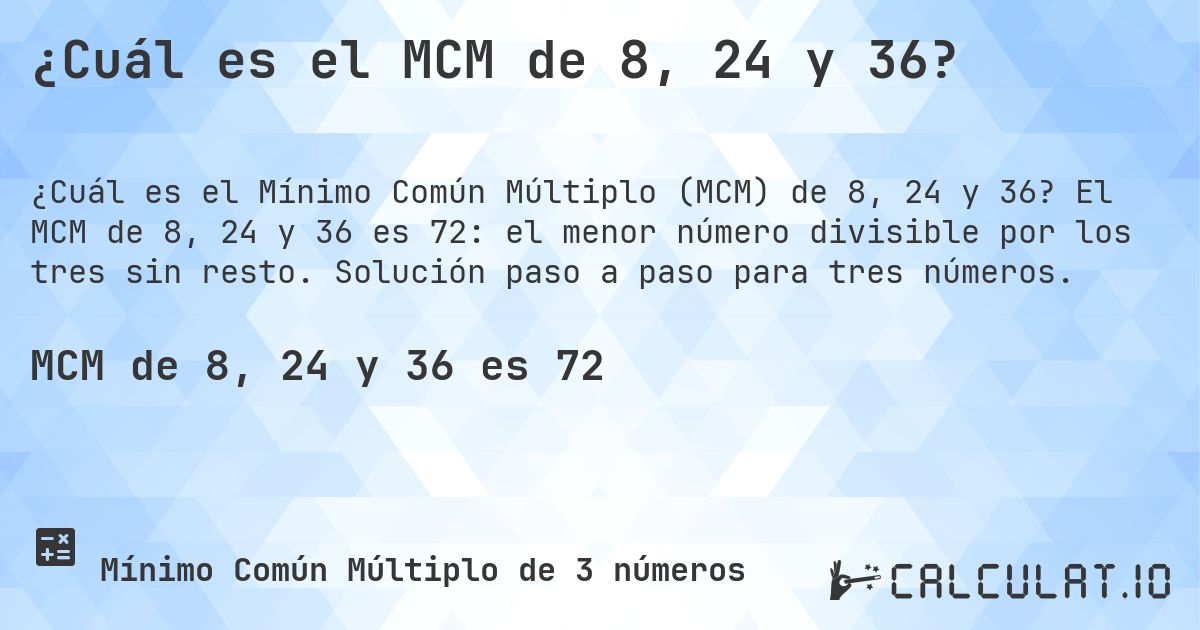 ¿Cuál es el MCM de 8, 24 y 36?. El MCM de 8, 24 y 36 es 72: el menor número divisible por los tres sin resto. Solución paso a paso para tres números.