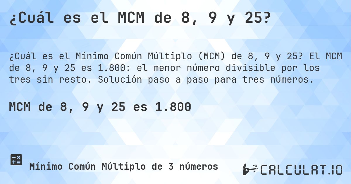 ¿Cuál es el MCM de 8, 9 y 25?. El MCM de 8, 9 y 25 es 1.800: el menor número divisible por los tres sin resto. Solución paso a paso para tres números.