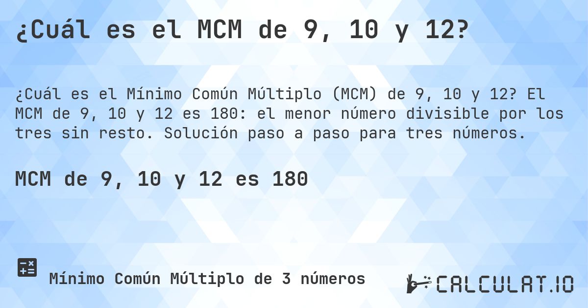 ¿Cuál es el MCM de 9, 10 y 12?. El MCM de 9, 10 y 12 es 180: el menor número divisible por los tres sin resto. Solución paso a paso para tres números.