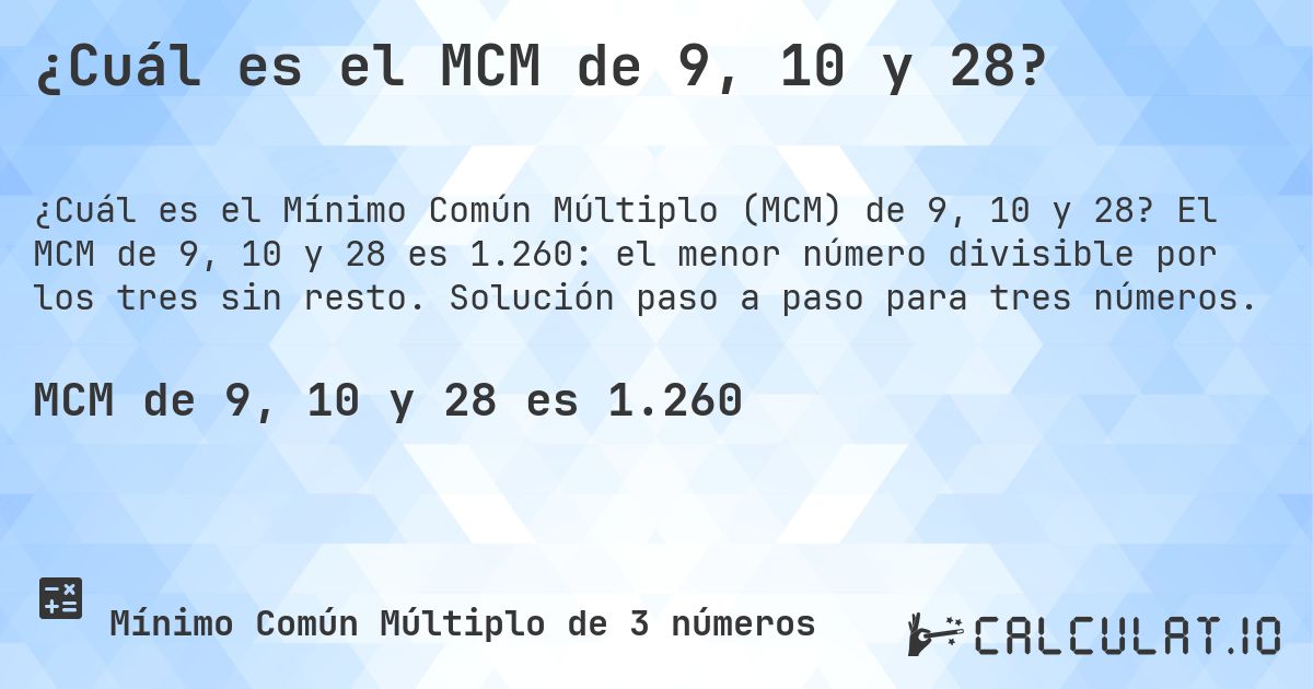 ¿Cuál es el MCM de 9, 10 y 28?. El MCM de 9, 10 y 28 es 1.260: el menor número divisible por los tres sin resto. Solución paso a paso para tres números.