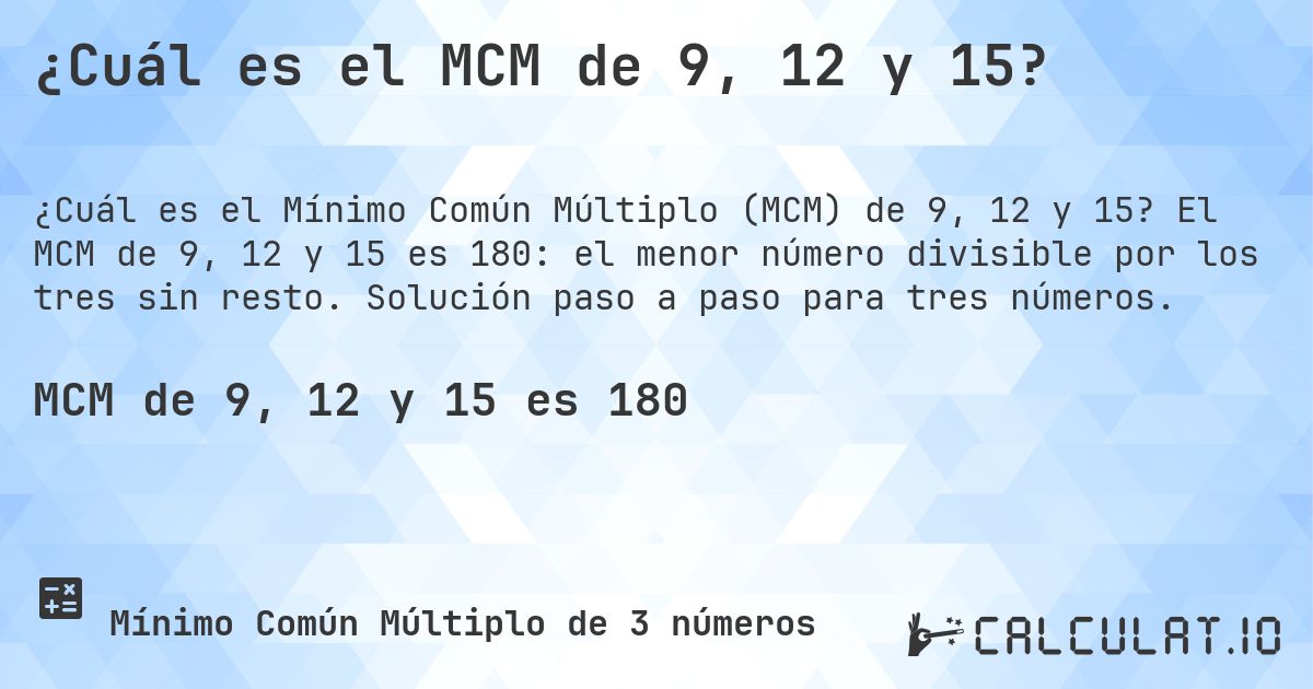 ¿Cuál es el MCM de 9, 12 y 15?. El MCM de 9, 12 y 15 es 180: el menor número divisible por los tres sin resto. Solución paso a paso para tres números.