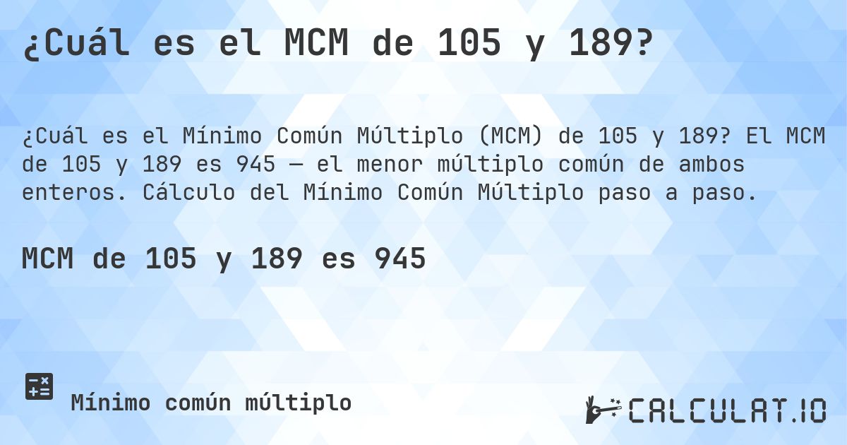 ¿Cuál es el MCM de 105 y 189?. El MCM de 105 y 189 es 945 — el menor múltiplo común de ambos enteros. Cálculo del Mínimo Común Múltiplo paso a paso.