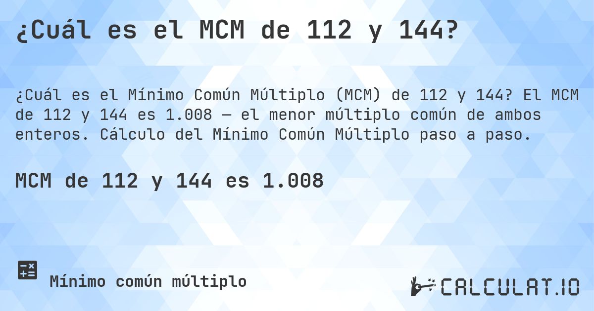 ¿Cuál es el MCM de 112 y 144?. El MCM de 112 y 144 es 1.008 — el menor múltiplo común de ambos enteros. Cálculo del Mínimo Común Múltiplo paso a paso.
