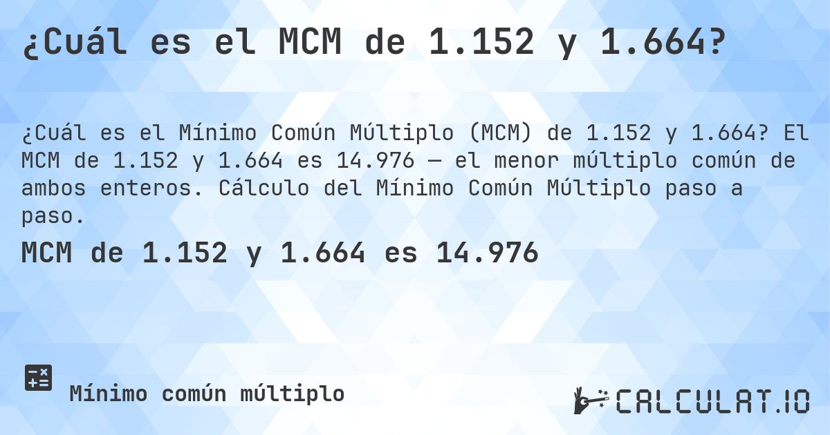 ¿Cuál es el MCM de 1.152 y 1.664?. El MCM de 1.152 y 1.664 es 14.976 — el menor múltiplo común de ambos enteros. Cálculo del Mínimo Común Múltiplo paso a paso.